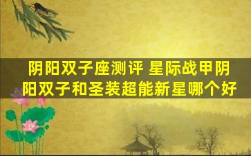 阴阳双子座测评 星际战甲阴阳双子和圣装超能新星哪个好